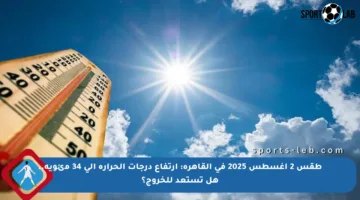 طقس 2 أغسطس 2025 في القاهرة: ارتفاع درجات الحرارة إلى 34 مئوية.. هل تستعد للخروج؟